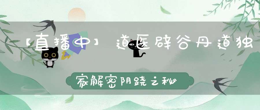 【直播中】道医辟谷丹道独家解密阴跷之秘开启你的无限性潜能