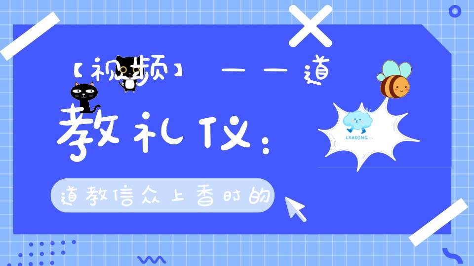 【视频】——道教礼仪：道教信众上香时的礼仪