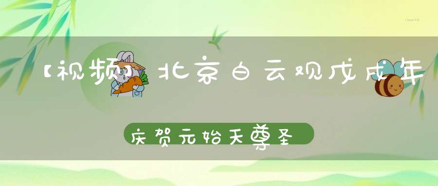 【视频】北京白云观戊戌年庆贺元始天尊圣诞祝寿法会