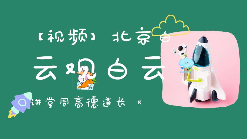 【视频】北京白云观白云讲堂周高德道长《道德经》简读一（第一章——第三章）