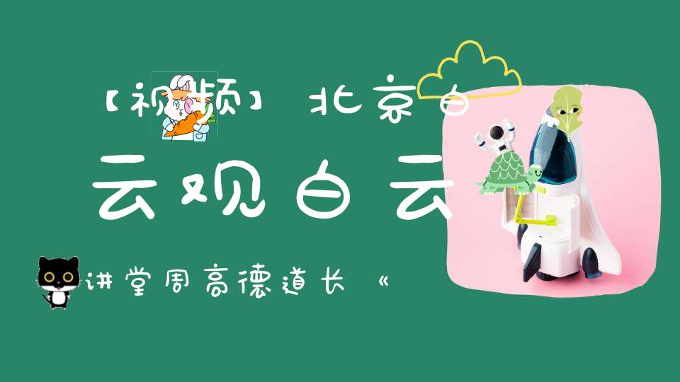 【视频】北京白云观白云讲堂周高德道长《道德经》简读七（第二十八章——第三十二章）