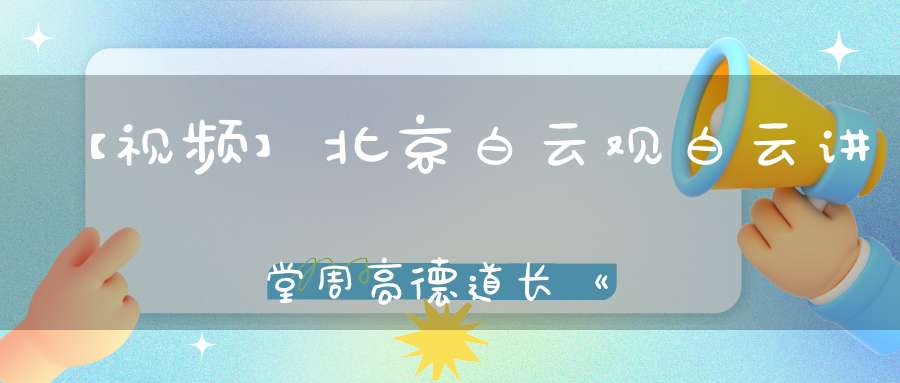 【视频】北京白云观白云讲堂周高德道长《道德经》简读五（第十九章——第二十二章）