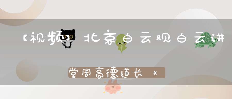 【视频】北京白云观白云讲堂周高德道长《道德经》简读四（第十四章——第十八章）