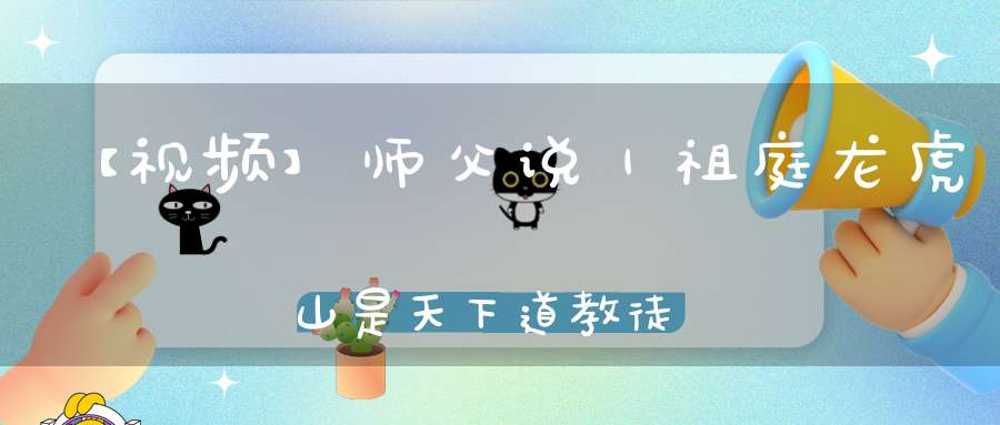 【视频】师父说｜祖庭龙虎山是天下道教徒共同的精神家园！