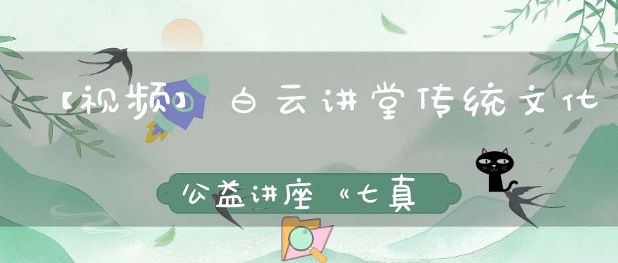 【视频】白云讲堂传统文化公益讲座《七真祖师略传》第三课