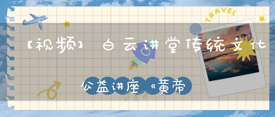 【视频】白云讲堂传统文化公益讲座《黄帝内经的天道观》第一课