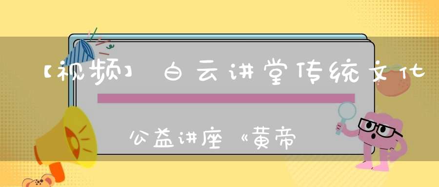 【视频】白云讲堂传统文化公益讲座《黄帝内经的天道观》第二课