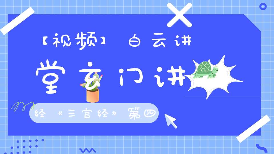【视频】白云讲堂玄门讲经《三官经》第四课