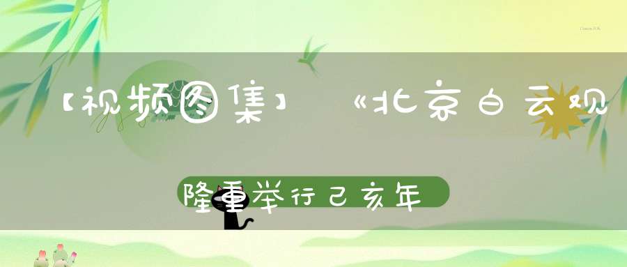 【视频图集】《北京白云观隆重举行己亥年清明节超度大法会》