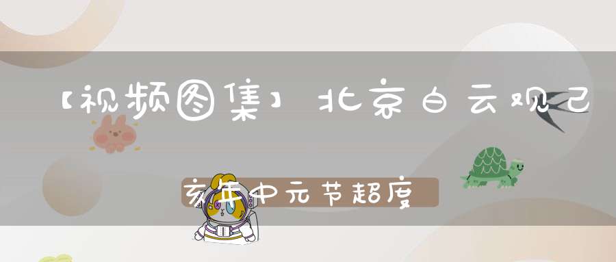 【视频图集】北京白云观己亥年中元节超度法会全真青玄济炼铁罐施食