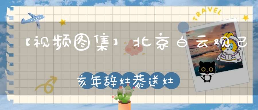 【视频图集】北京白云观己亥年辞灶恭送灶神