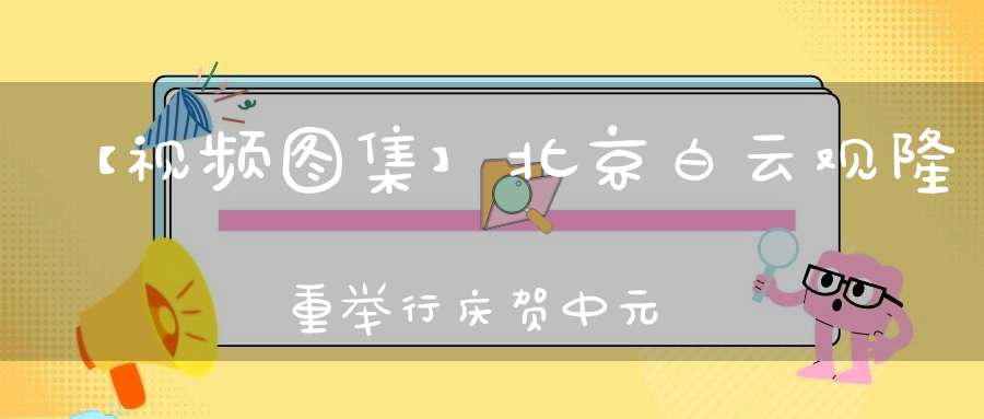 【视频图集】北京白云观隆重举行庆贺中元七炁赦罪地官圣诞祝寿法会