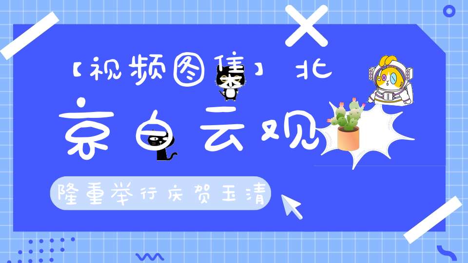 【视频图集】北京白云观隆重举行庆贺玉清圣境元始天尊圣诞祝寿法会