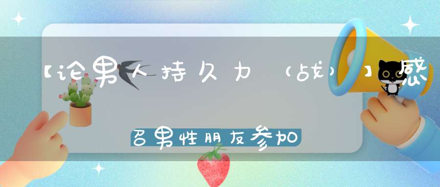 【论男人持久力（战）】感召男性朋友参加