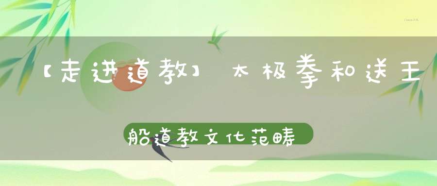 【走进道教】太极拳和送王船道教文化范畴内的两个项目近日申遗成功