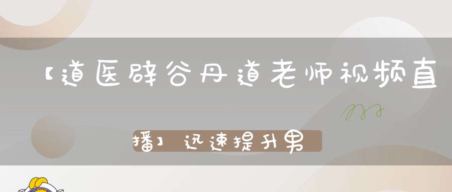 【道医辟谷丹道老师视频直播】迅速提升男人持久力！