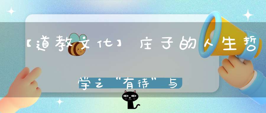 【道教文化】庄子的人生哲学之“有待”与“无待”：活出真正的自己