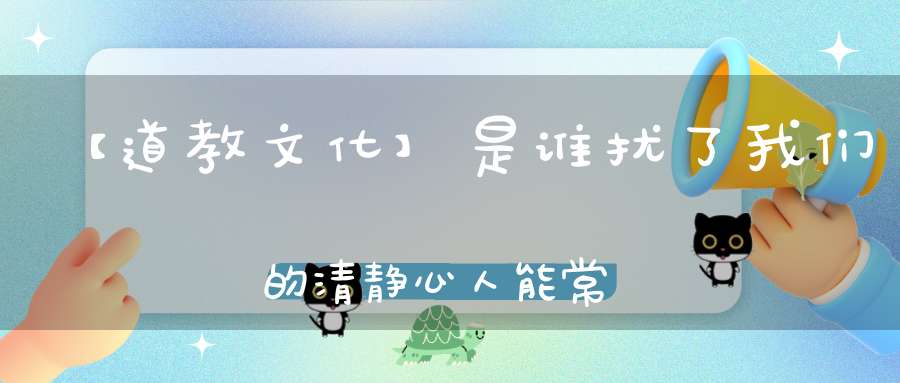 【道教文化】是谁扰了我们的清静心人能常清静天地悉皆归！