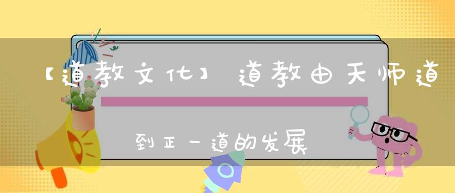【道教文化】道教由天师道到正一道的发展演变