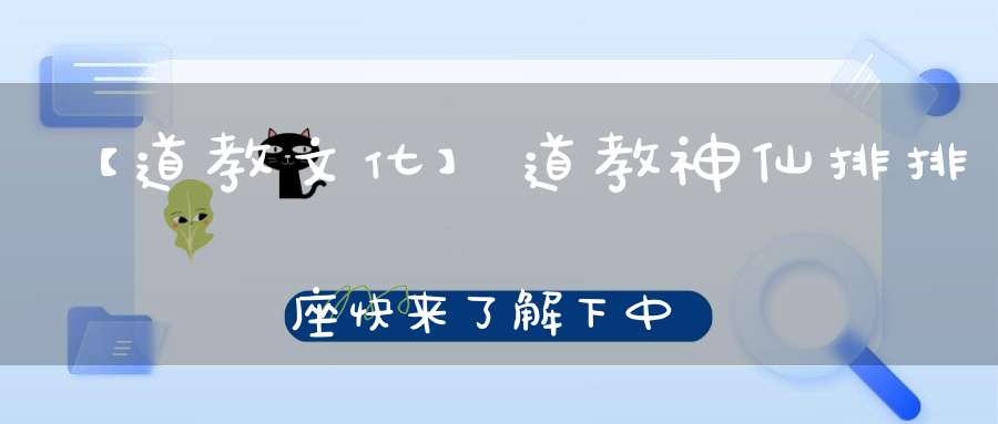 【道教文化】道教神仙排排座快来了解下中国神仙家谱！(值得珍藏）