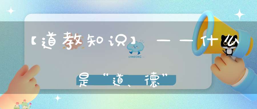 【道教知识】——什么是“道、德”
