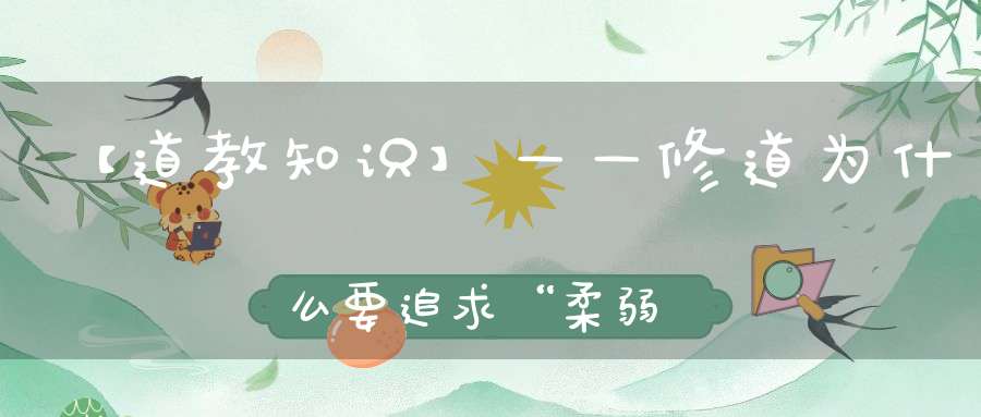 【道教知识】——修道为什么要追求“柔弱”