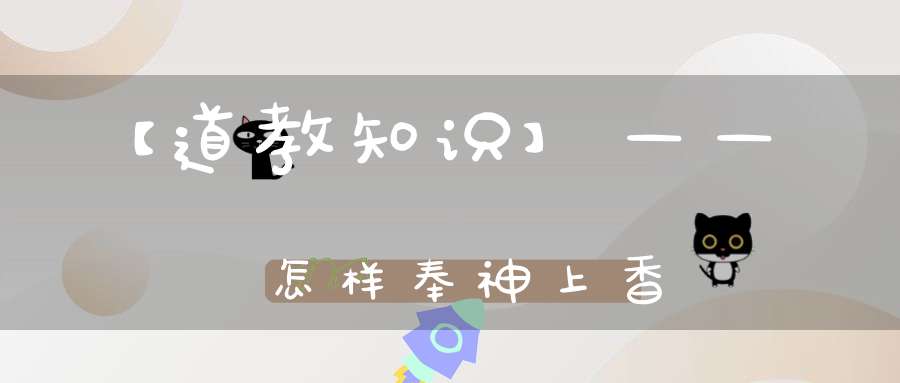 【道教知识】——怎样奉神上香