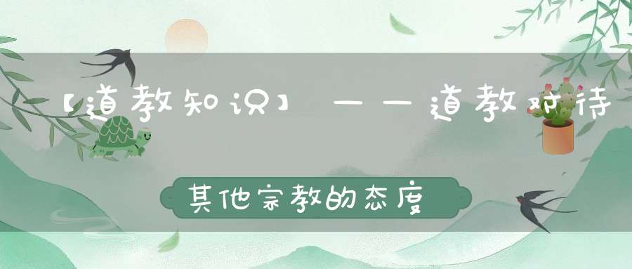 【道教知识】——道教对待其他宗教的态度
