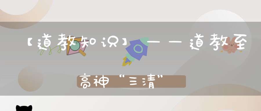 【道教知识】——道教至高神“三清”