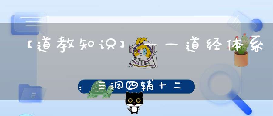 【道教知识】——道经体系：三洞四辅十二类