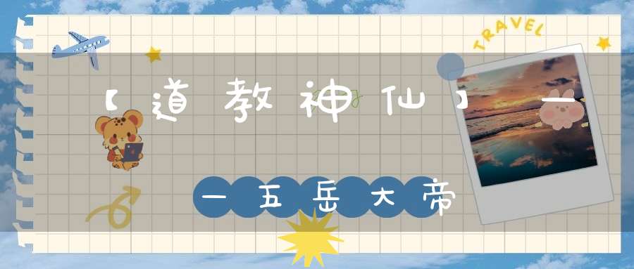 【道教神仙】——五岳大帝