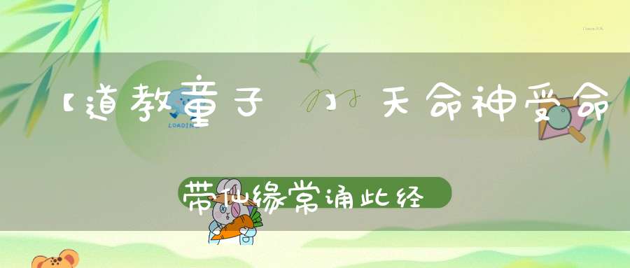 【道教童子經】天命神受命带仙缘常诵此经可解童子之命！