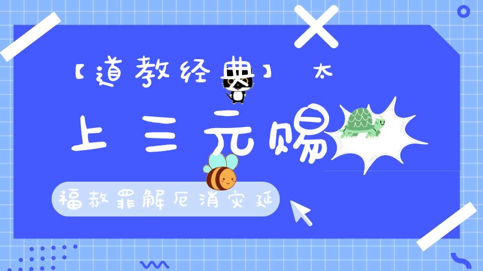 【道教经典】太上三元赐福赦罪解厄消灾延生保命妙经