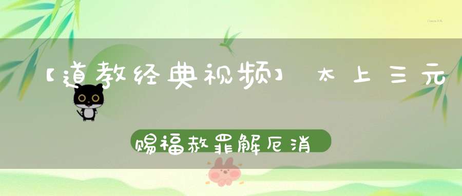 【道教经典视频】太上三元赐福赦罪解厄消灾延生保命妙经