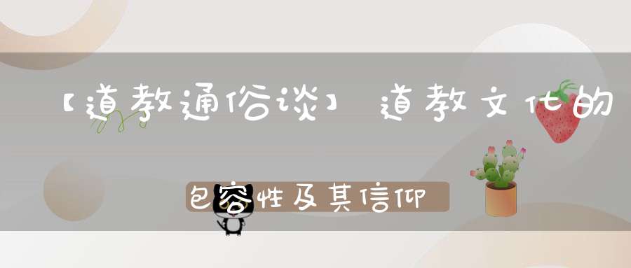 【道教通俗谈】道教文化的包容性及其信仰