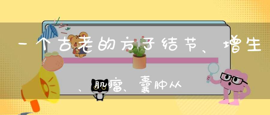 一个古老的方子结节、增生、肌瘤、囊肿从头到脚各种包块都可以用！