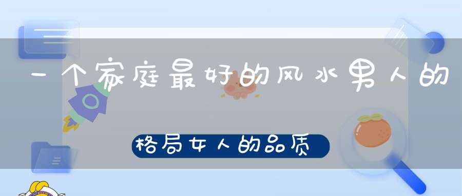 一个家庭最好的风水男人的格局女人的品质！