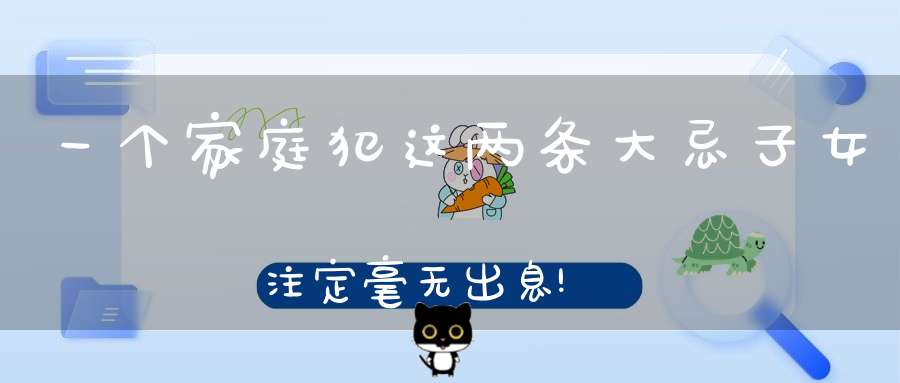 一个家庭犯这两条大忌子女注定毫无出息!