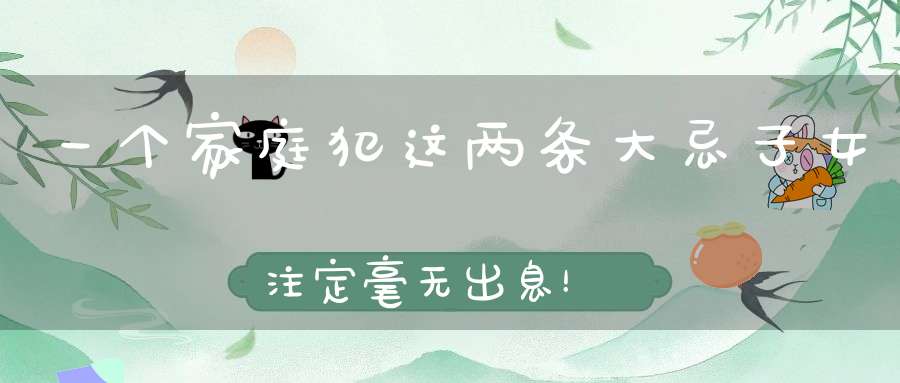 一个家庭犯这两条大忌子女注定毫无出息！