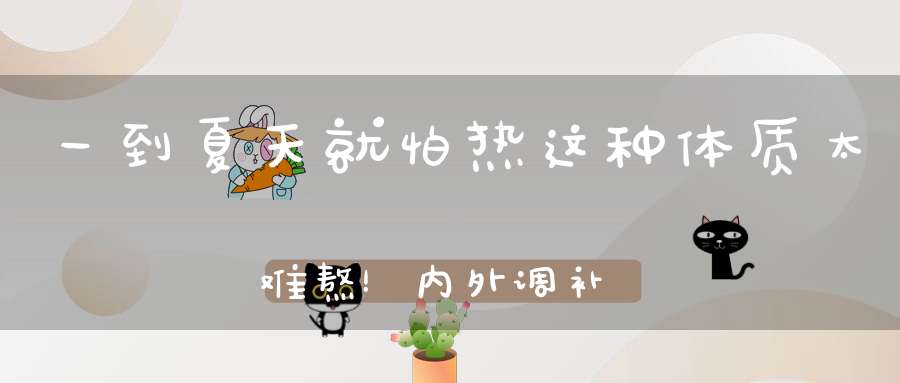 一到夏天就怕热这种体质太难熬！内外调补用这3个清凉方