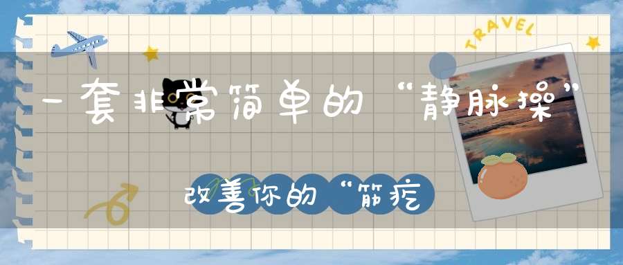 一套非常简单的“静脉操”改善你的“筋疙瘩、蚯蚓腿”——静脉曲张
