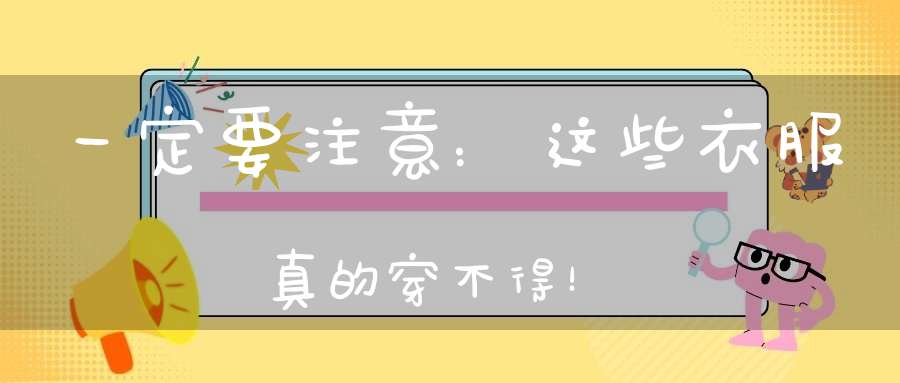 一定要注意：这些衣服真的穿不得！