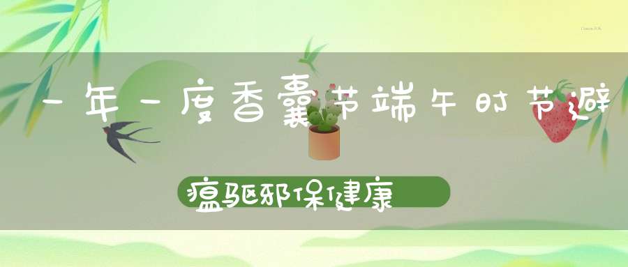 一年一度香囊节端午时节避瘟驱邪保健康