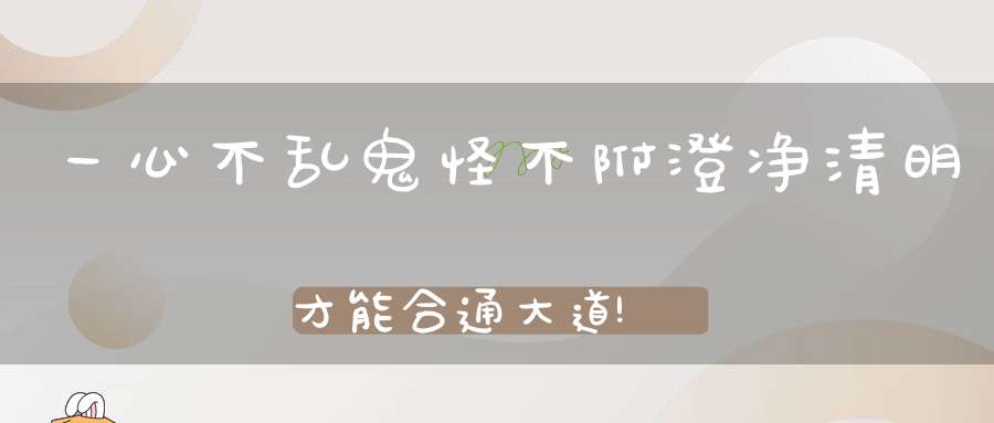 一心不乱鬼怪不附澄净清明才能合通大道!