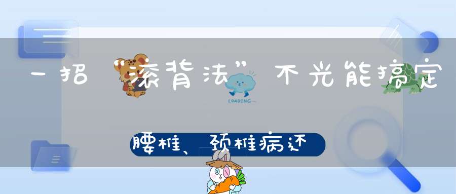 一招“滚背法”不光能搞定腰椎、颈椎病还能解决几十种病！