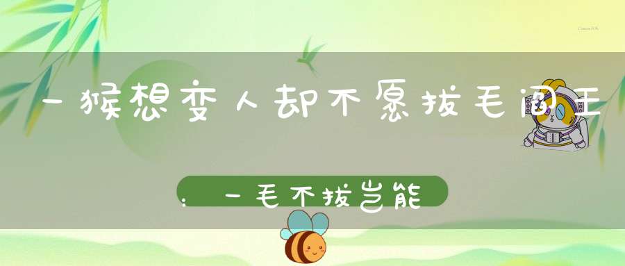 一猴想变人却不愿拔毛阎王：一毛不拔岂能为人乎