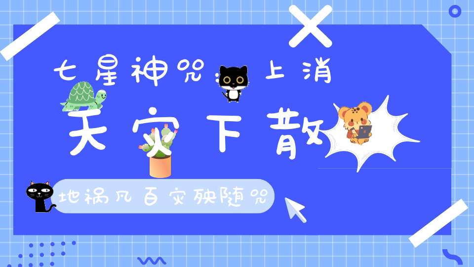 七星神咒：上消天灾下散地祸凡百灾殃随咒即灭！