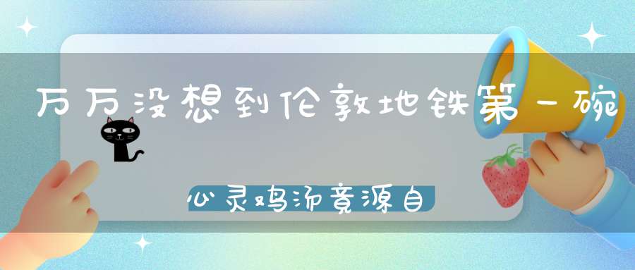 万万没想到伦敦地铁第一碗心灵鸡汤竟源自《道德经》！