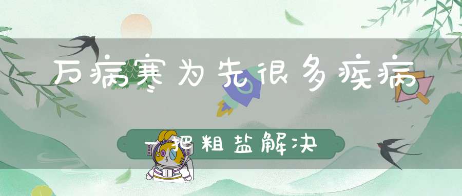 万病寒为先很多疾病一把粗盐解决