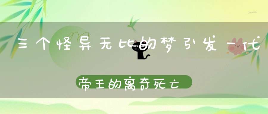 三个怪异无比的梦引发一代帝王的离奇死亡